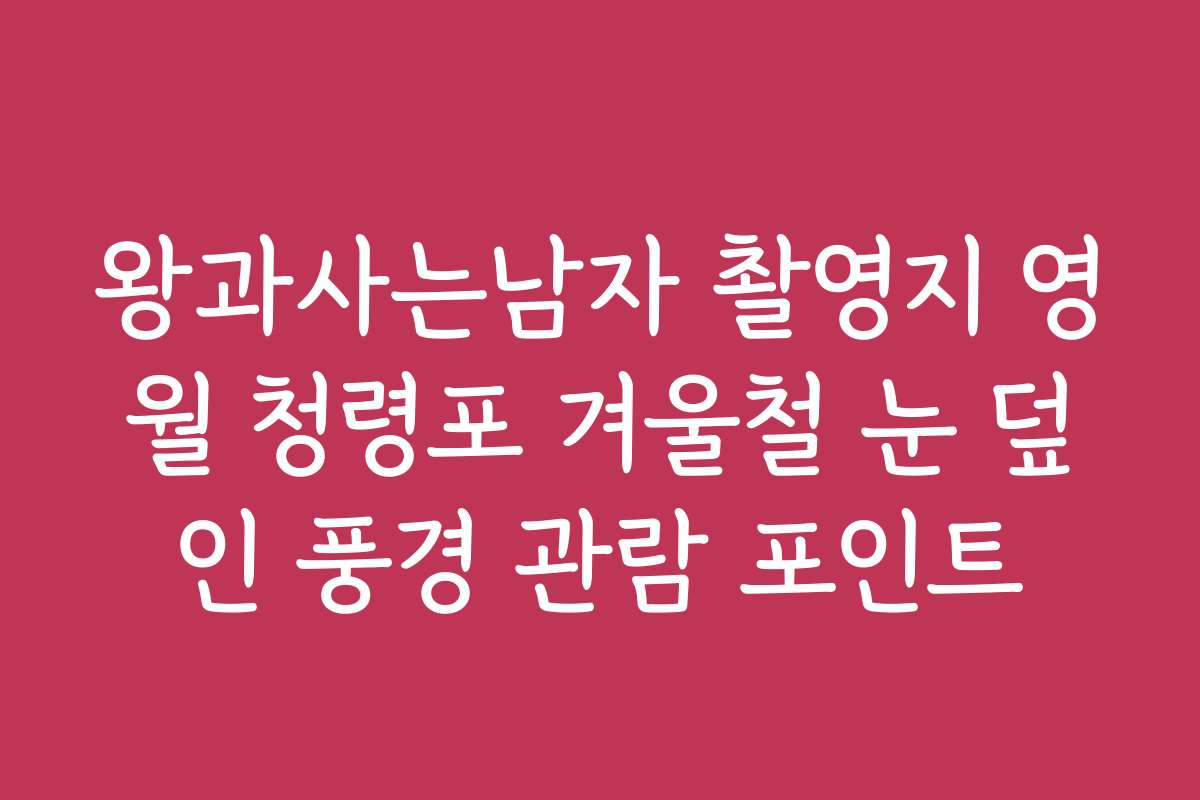 왕과사는남자 촬영지 영월 청령포 겨울철 눈 덮인 풍경 관람 포인트