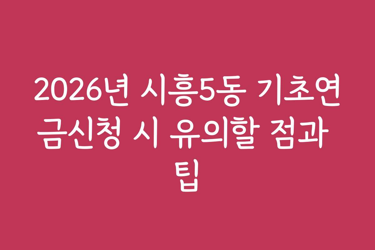 2026년 시흥5동 기초연금신청 시 유의할 점과 팁