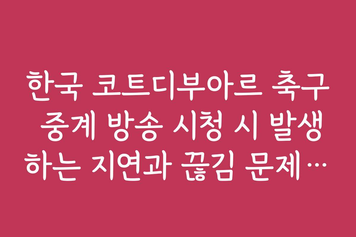 한국 코트디부아르 축구 중계 방송 시청 시 발생하는 지연과 끊김 문제 해결책입니다