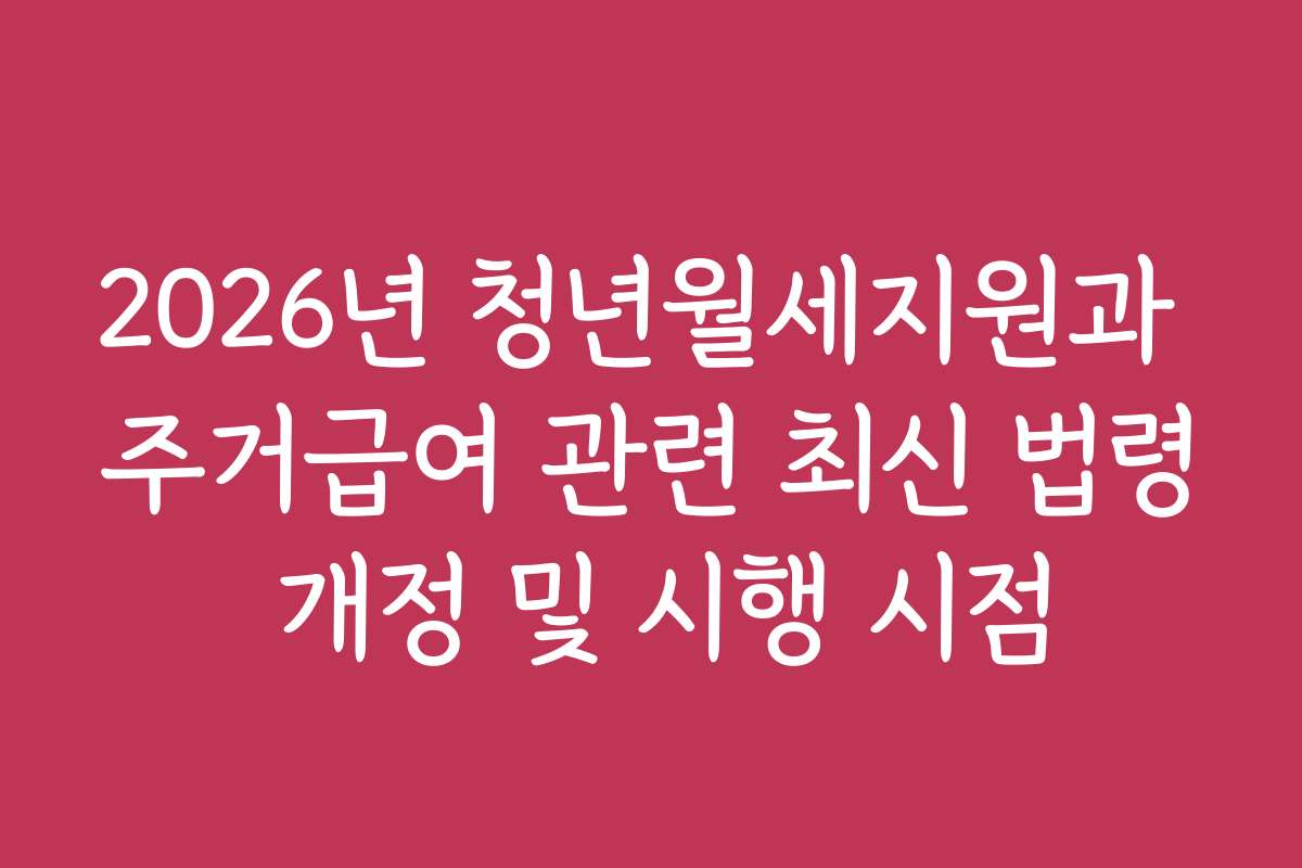 2026년 청년월세지원과 주거급여 관련 최신 법령 개정 및 시행 시점