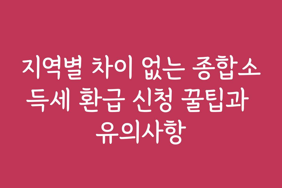 지역별 차이 없는 종합소득세 환급 신청 꿀팁과 유의사항