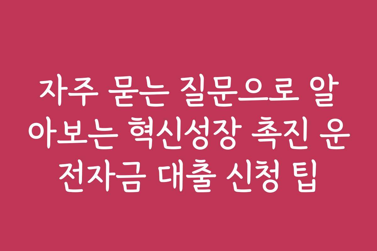 자주 묻는 질문으로 알아보는 혁신성장 촉진 운전자금 대출 신청 팁
