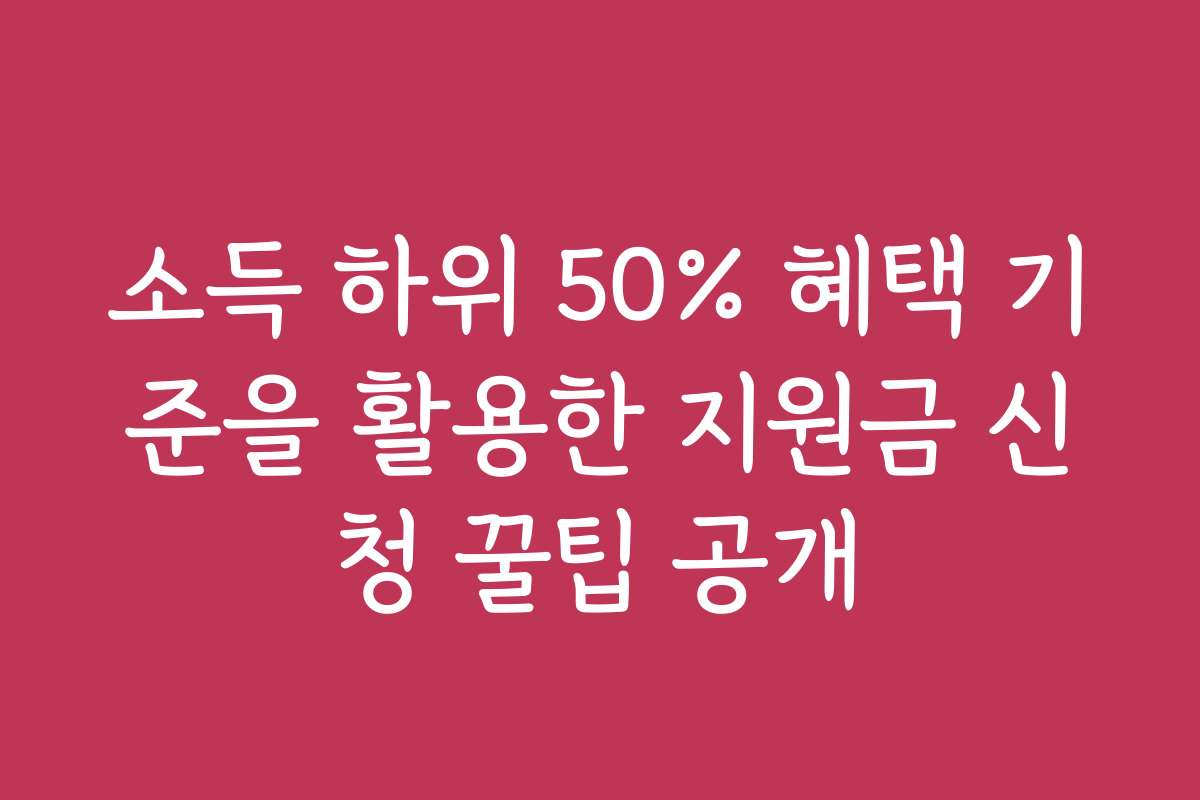 소득 하위 50% 혜택 기준을 활용한 지원금 신청 꿀팁 공개