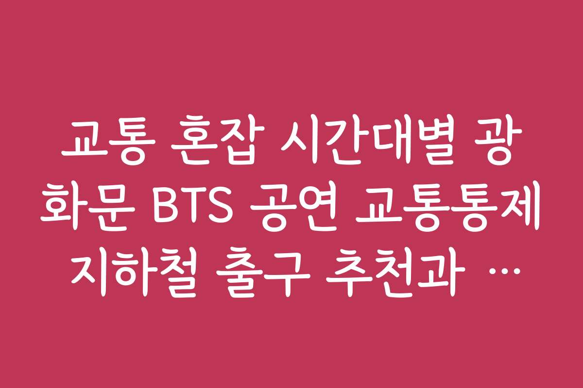 교통 혼잡 시간대별 광화문 BTS 공연 교통통제 지하철 출구 추천과 시간별 추천 출구