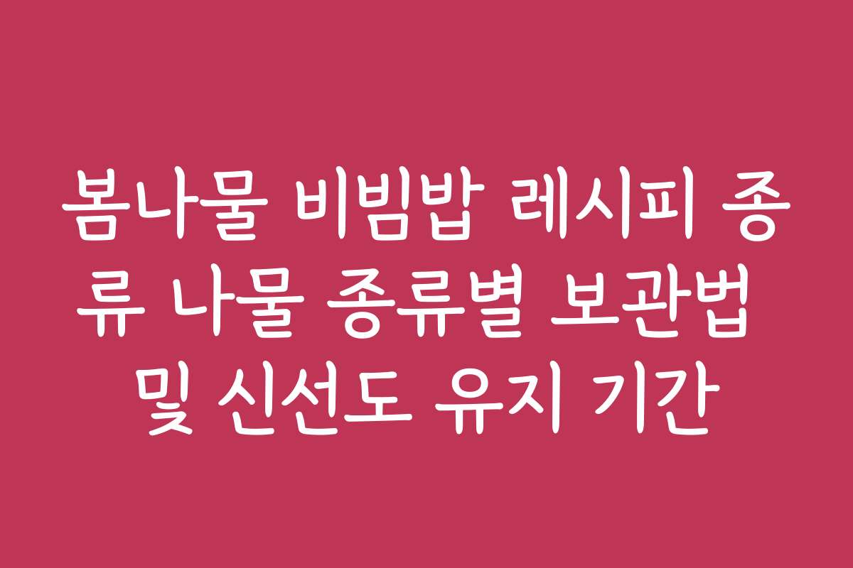 봄나물 비빔밥 레시피 종류 나물 종류별 보관법 및 신선도 유지 기간