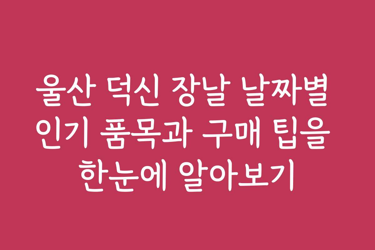 울산 덕신 장날 날짜별 인기 품목과 구매 팁을 한눈에 알아보기