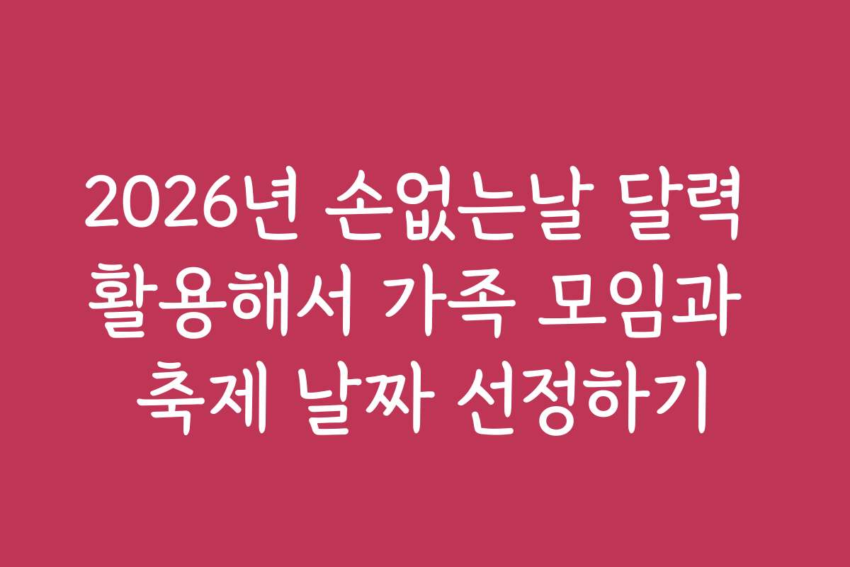 2026년 손없는날 달력 활용해서 가족 모임과 축제 날짜 선정하기