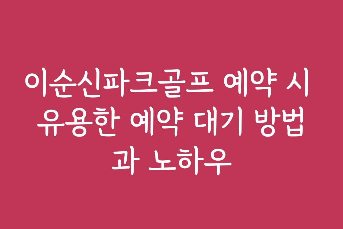 이순신파크골프 예약 시 유용한 예약 대기 방법과 노하우