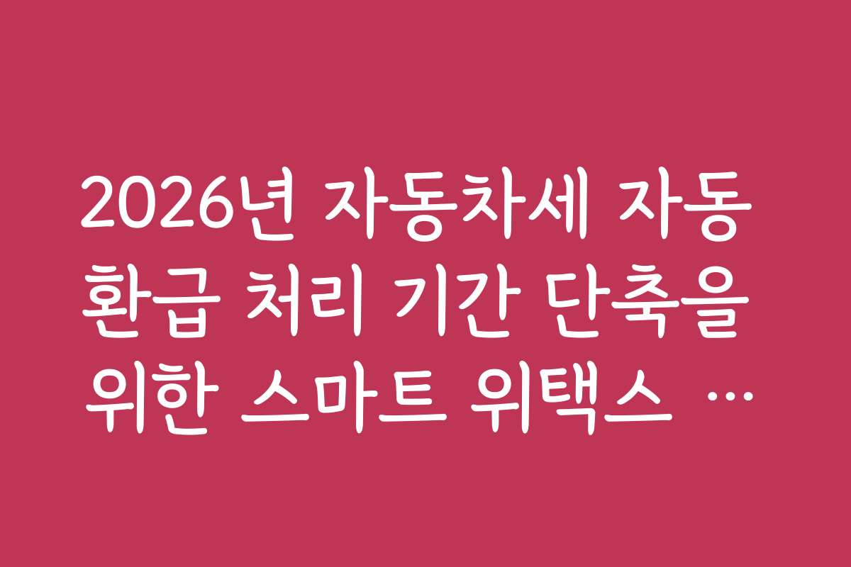 2026년 자동차세 자동 환급 처리 기간 단축을 위한 스마트 위택스 활용
