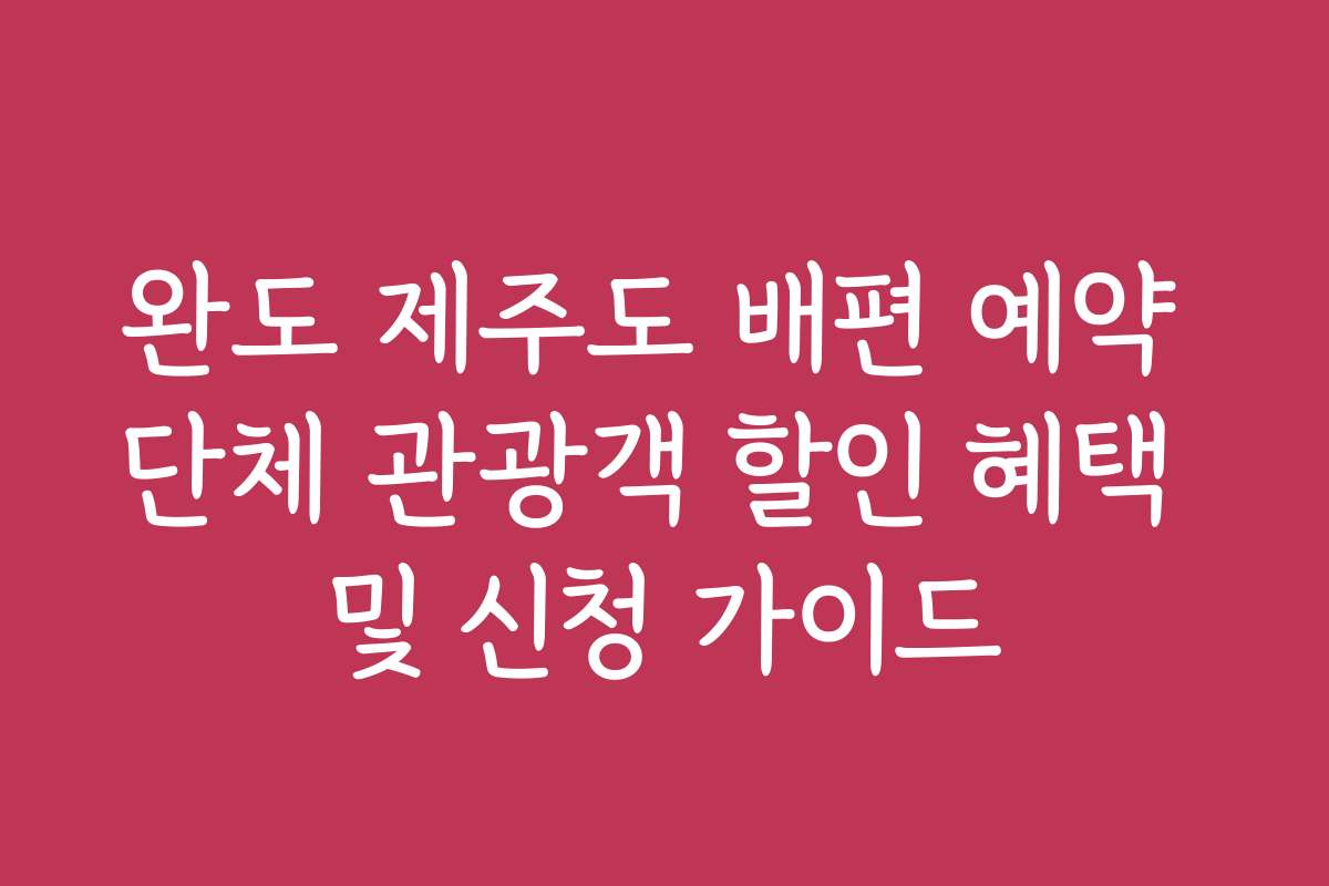 완도 제주도 배편 예약 단체 관광객 할인 혜택 및 신청 가이드