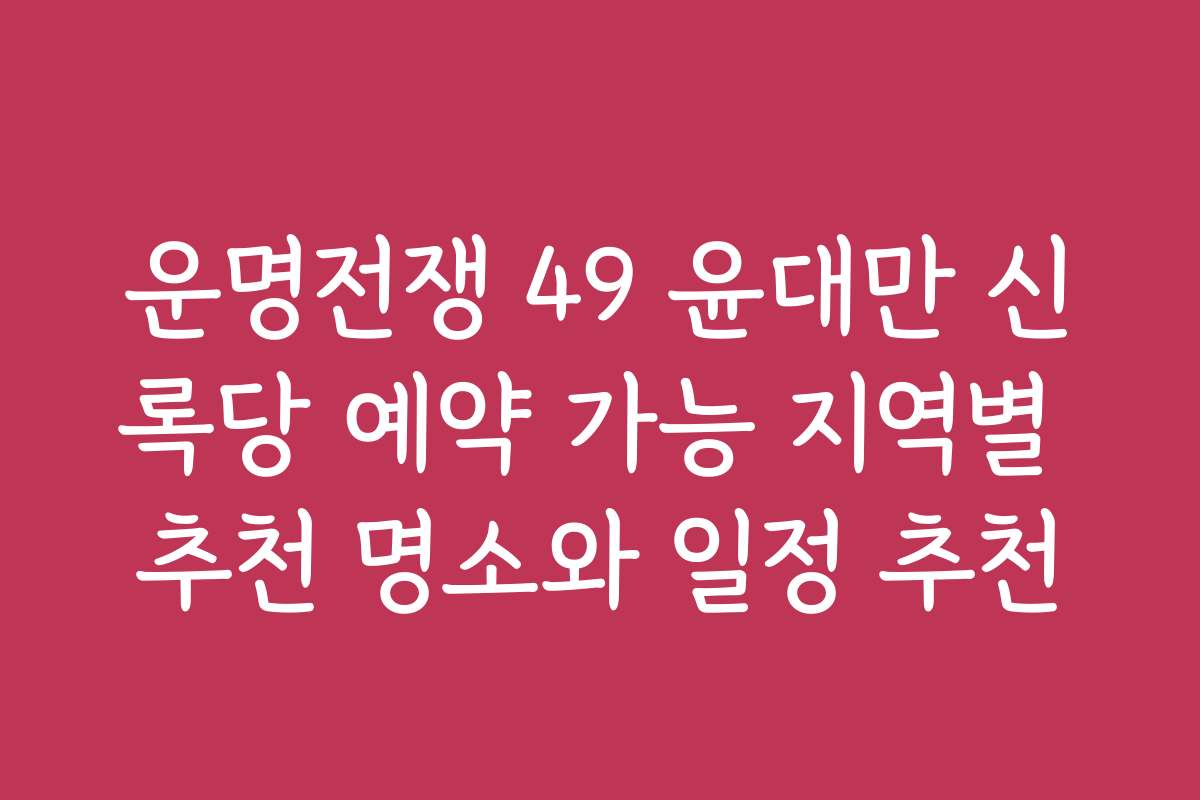 운명전쟁 49 윤대만 신록당 예약 가능 지역별 추천 명소와 일정 추천