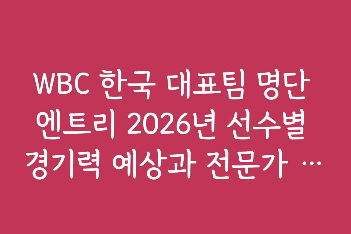 WBC 한국 대표팀 명단 엔트리 2026년 선수별 경기력 예상과 전문가 의견