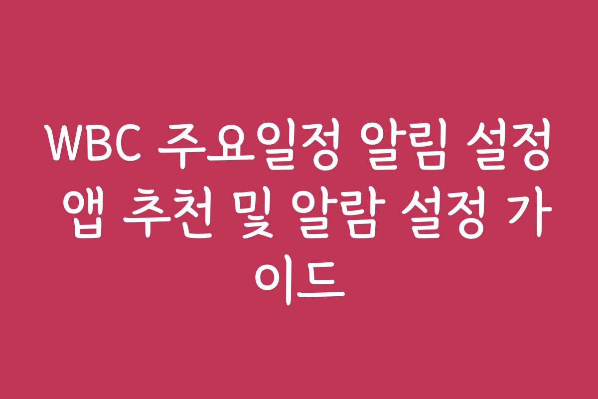 WBC 주요일정 알림 설정 앱 추천 및 알람 설정 가이드