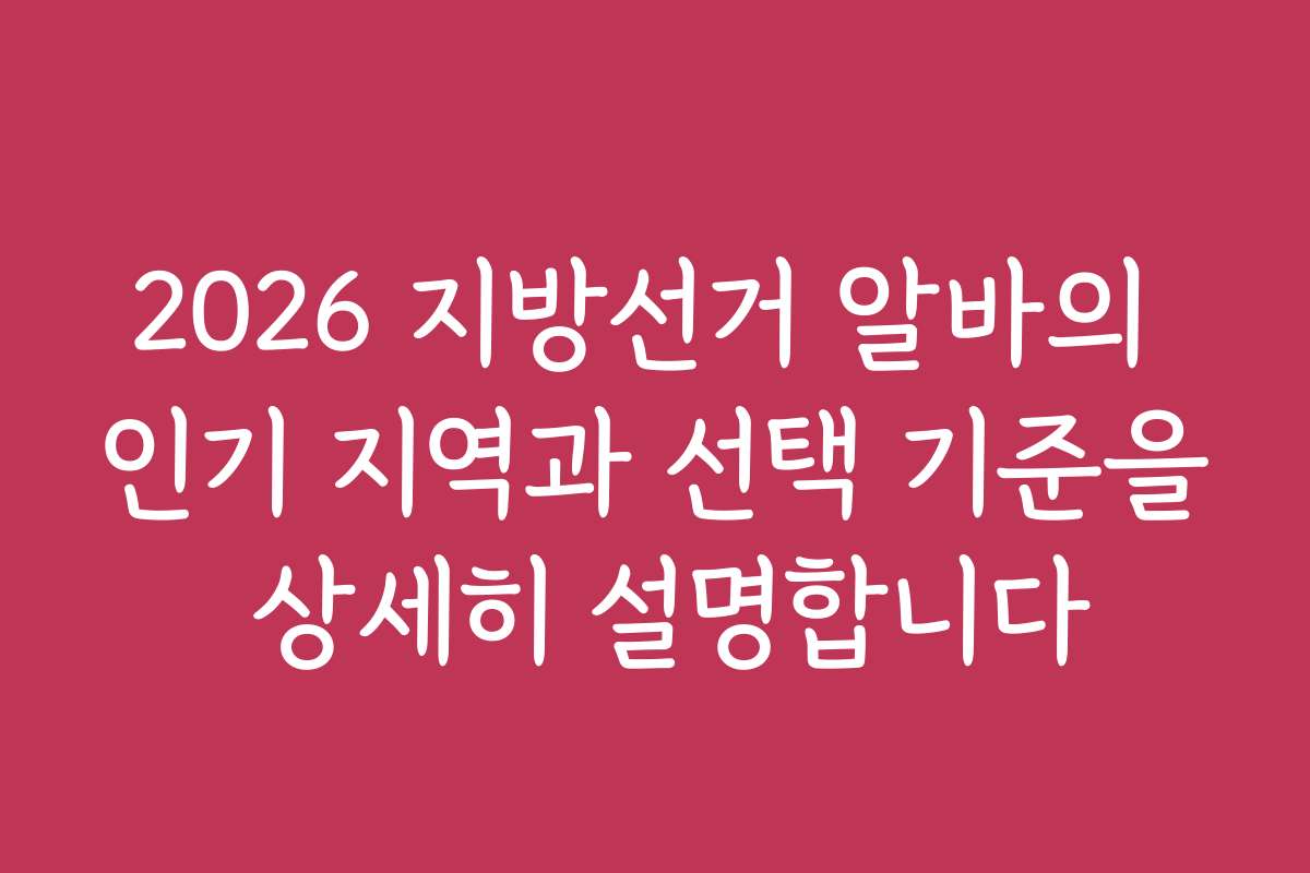 2026 지방선거 알바의 인기 지역과 선택 기준을 상세히 설명합니다
