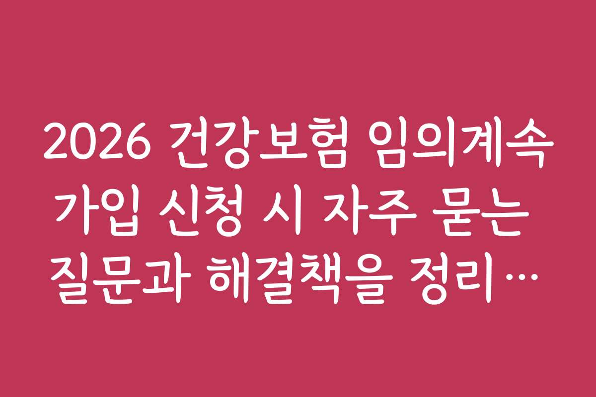 2026 건강보험 임의계속가입 신청 시 자주 묻는 질문과 해결책을 정리했어요