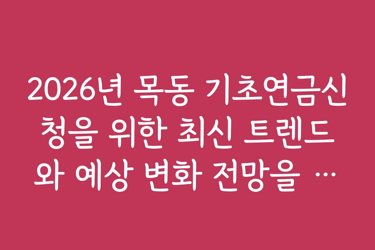 2026년 목동 기초연금신청을 위한 최신 트렌드와 예상 변화 전망을 알려드립니다