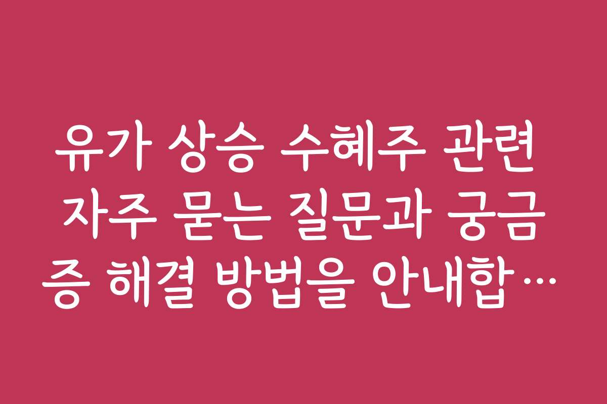 유가 상승 수혜주 관련 자주 묻는 질문과 궁금증 해결 방법을 안내합니다