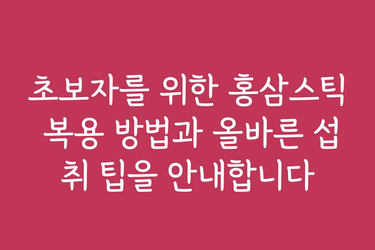 초보자를 위한 홍삼스틱 복용 방법과 올바른 섭취 팁을 안내합니다