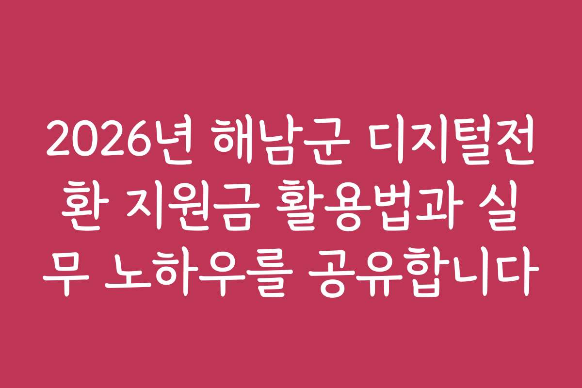 2026년 해남군 디지털전환 지원금 활용법과 실무 노하우를 공유합니다