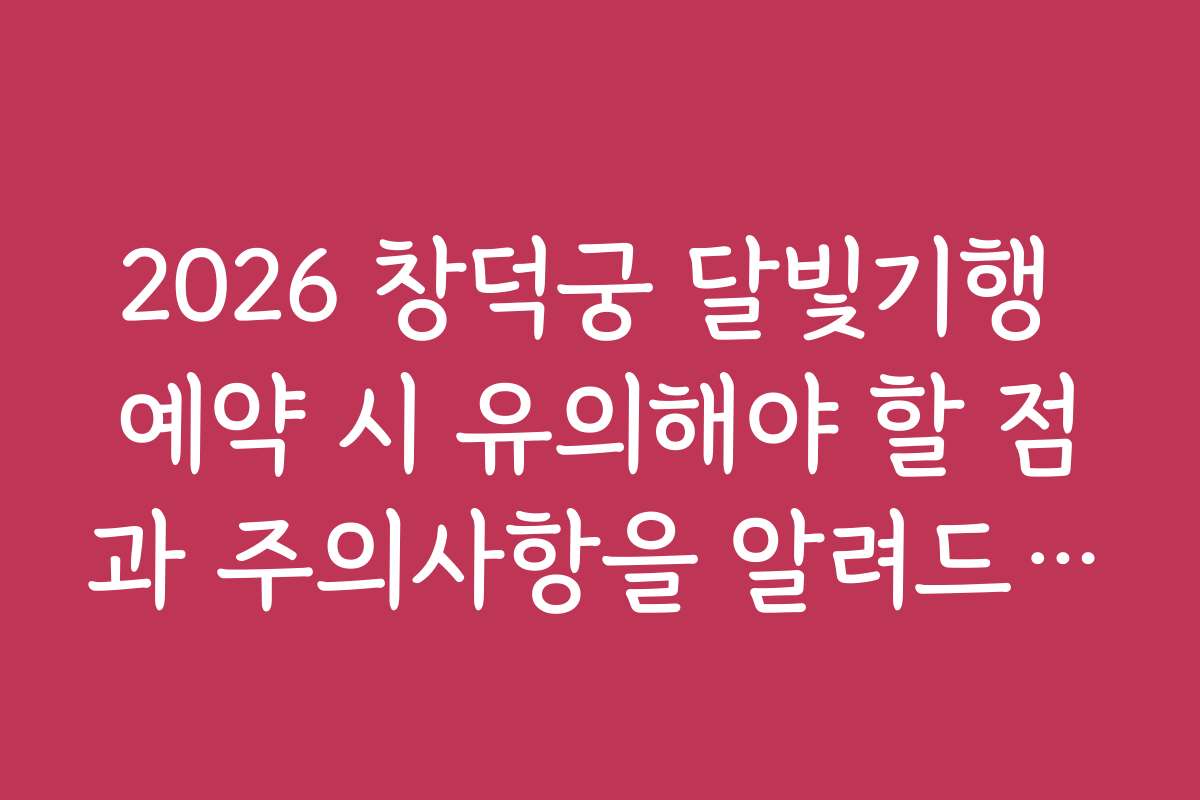 2026 창덕궁 달빛기행 예약 시 유의해야 할 점과 주의사항을 알려드립니다