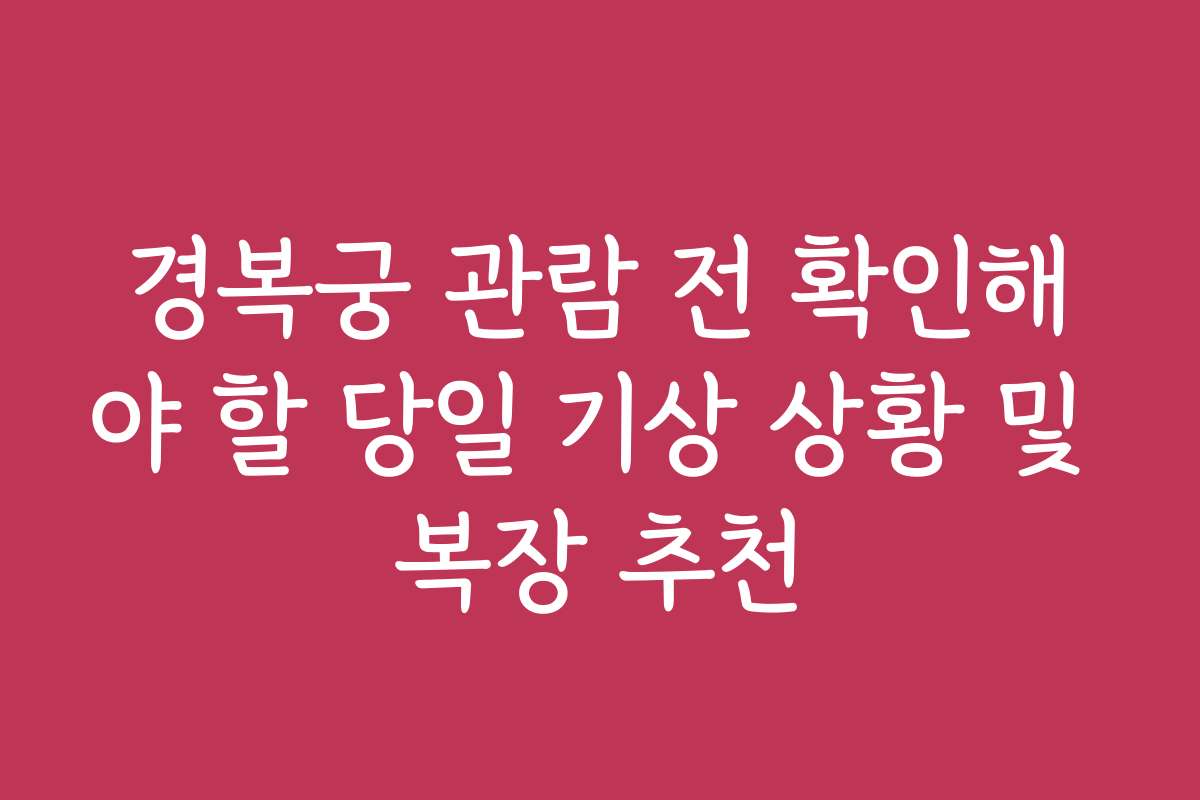 경복궁 관람 전 확인해야 할 당일 기상 상황 및 복장 추천