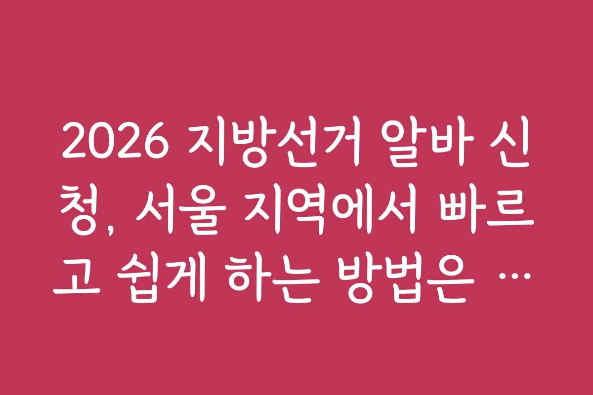 2026 지방선거 알바 신청, 서울 지역에서 빠르고 쉽게 하는 방법은 무엇일까