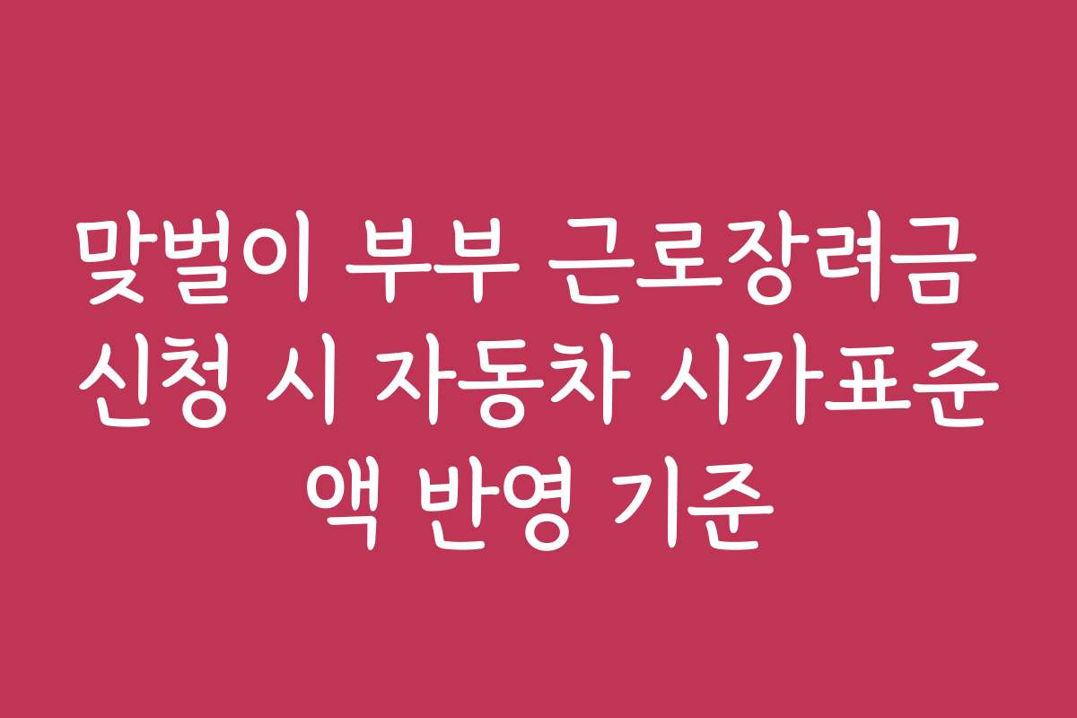 맞벌이 부부 근로장려금 신청 시 자동차 시가표준액 반영 기준