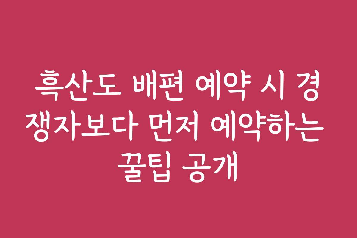 흑산도 배편 예약 시 경쟁자보다 먼저 예약하는 꿀팁 공개
