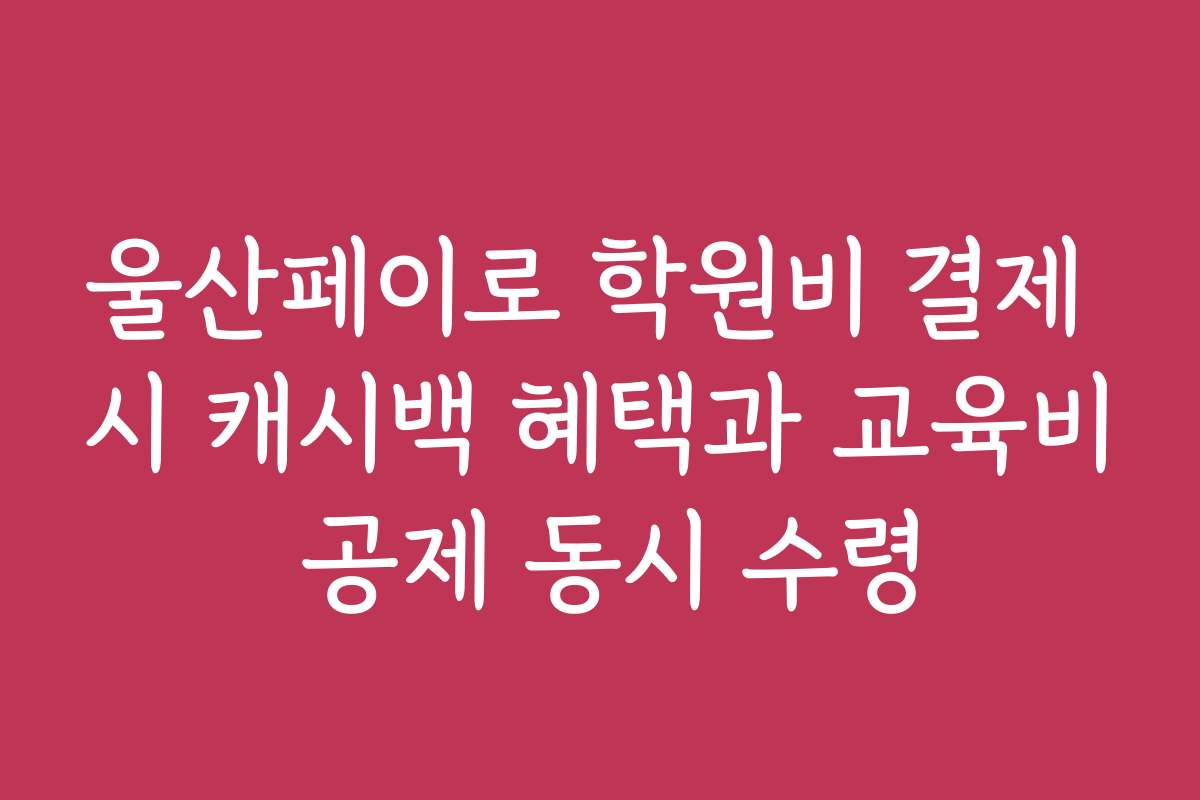 울산페이로 학원비 결제 시 캐시백 혜택과 교육비 공제 동시 수령