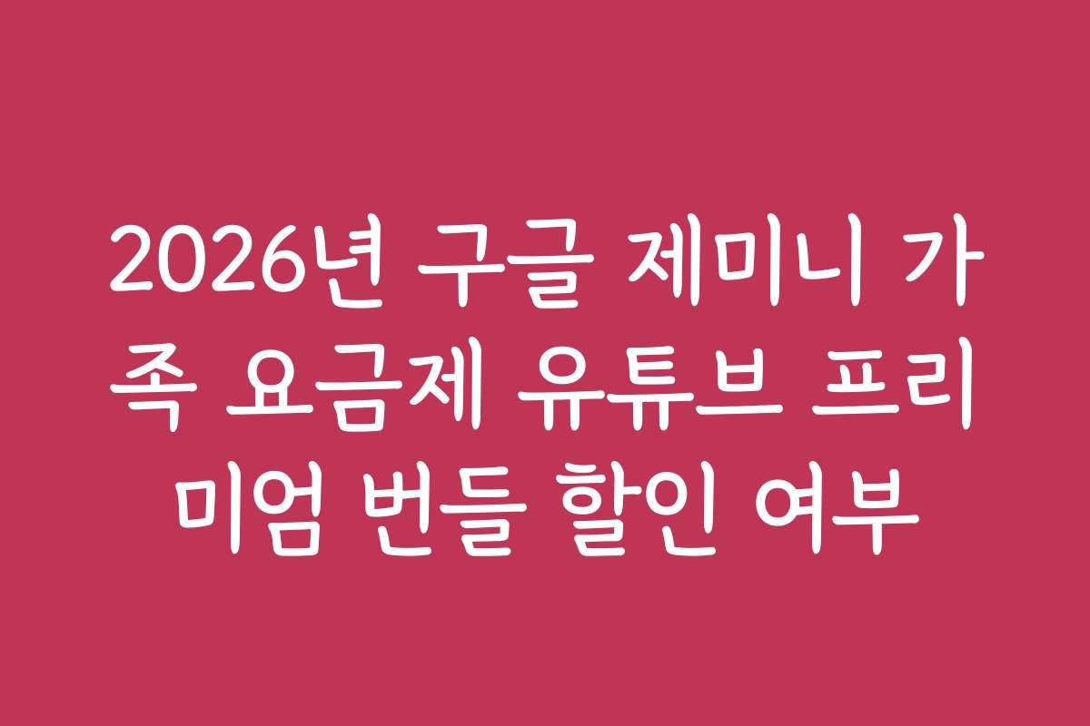 2026년 구글 제미니 가족 요금제 유튜브 프리미엄 번들 할인 여부