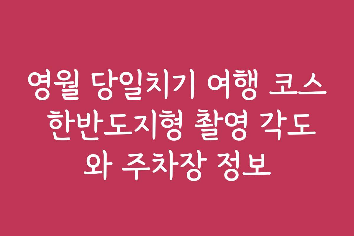 영월 당일치기 여행 코스 한반도지형 촬영 각도와 주차장 정보