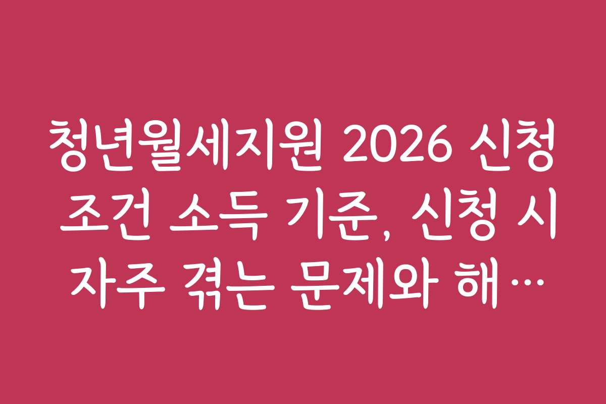 청년월세지원 2026 신청 조건 소득 기준, 신청 시 자주 겪는 문제와 해결법