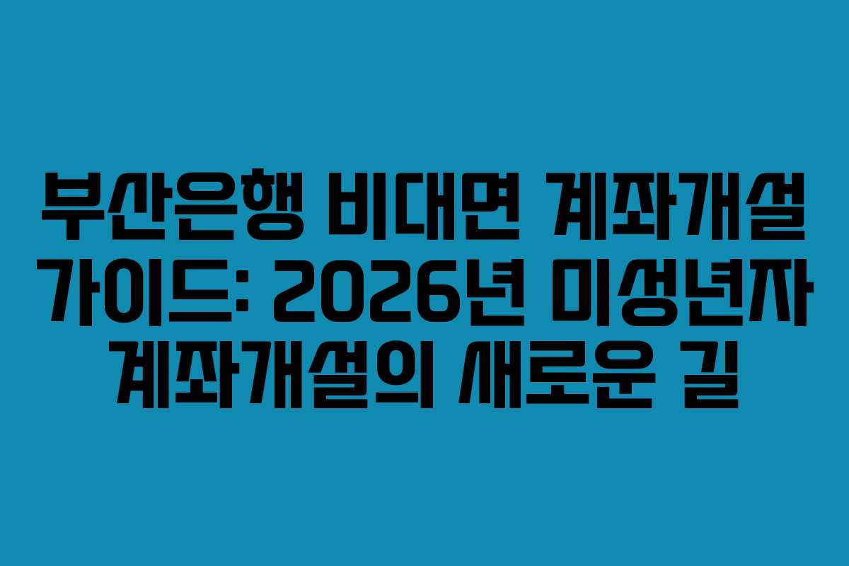 부산은행 비대면 계좌개설 가이드: 2026년 미성년자 계좌개설의 새로운 길