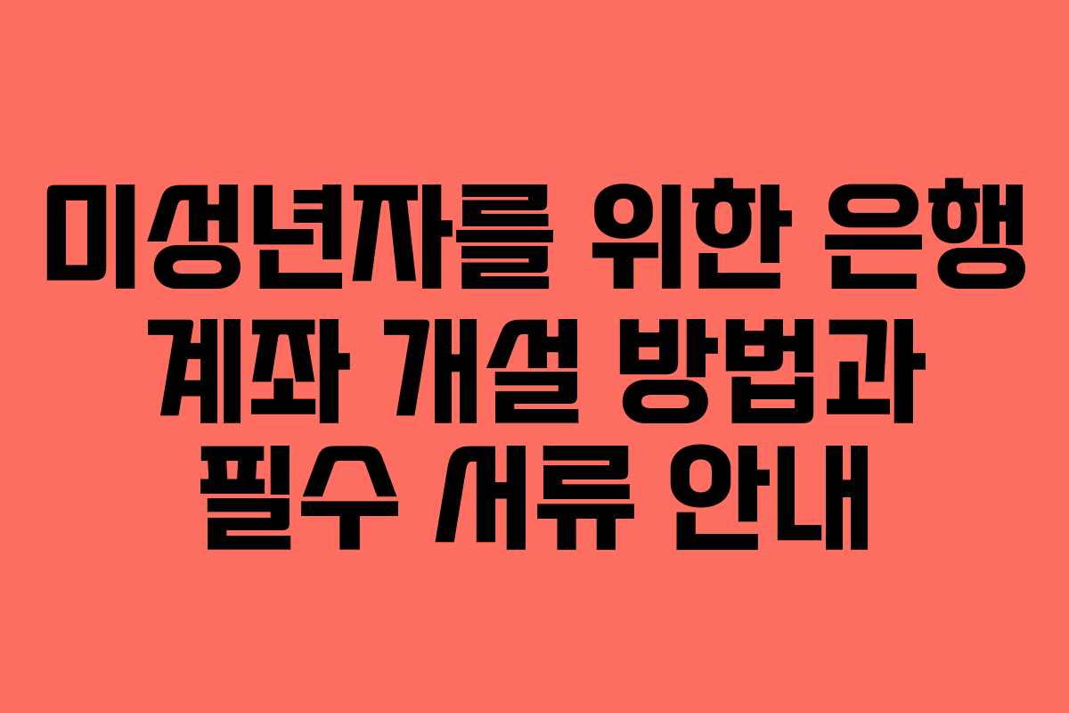 미성년자를 위한 은행 계좌 개설 방법과 필수 서류 안내