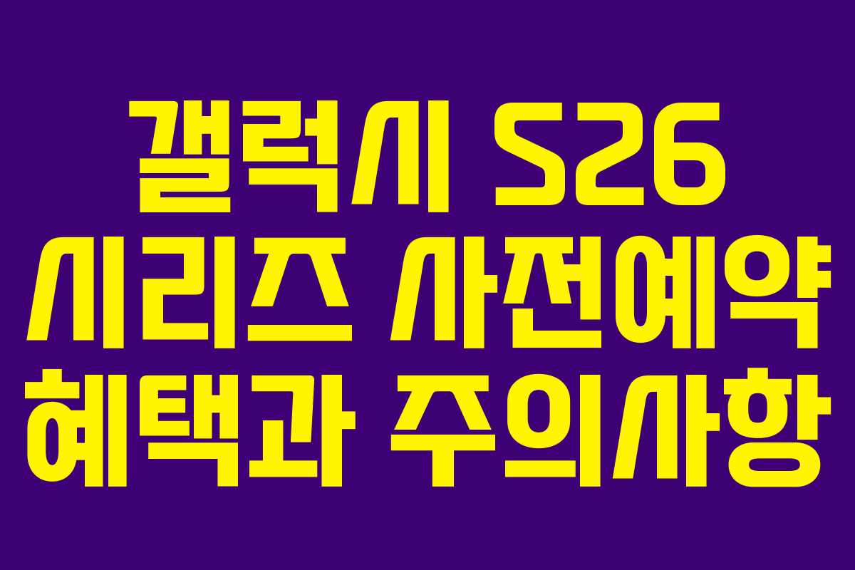갤럭시 S26 시리즈 사전예약 혜택과 주의사항