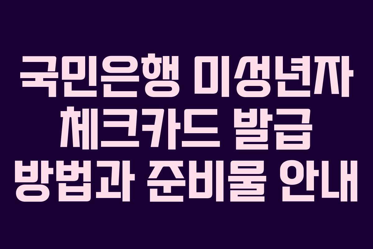 국민은행 미성년자 체크카드 발급 방법과 준비물 안내