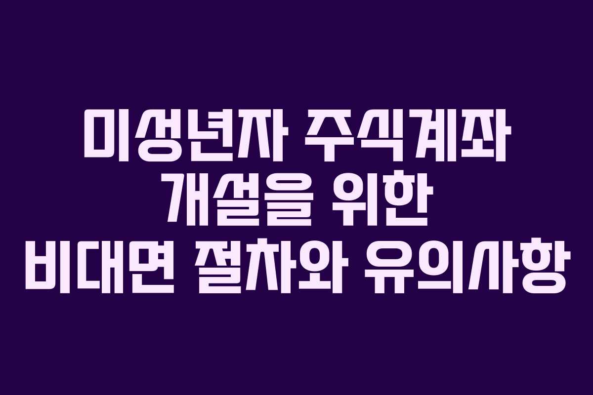 미성년자 주식계좌 개설을 위한 비대면 절차와 유의사항