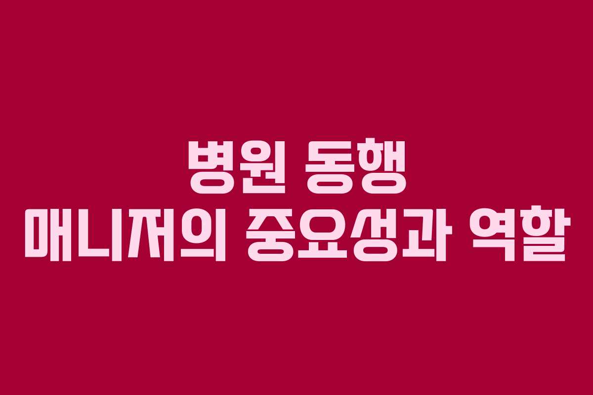 병원 동행 매니저의 중요성과 역할