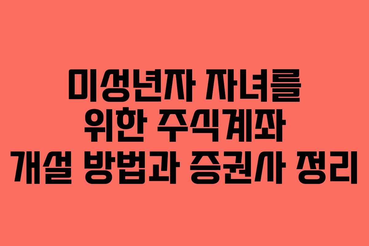 미성년자 자녀를 위한 주식계좌 개설 방법과 증권사 정리