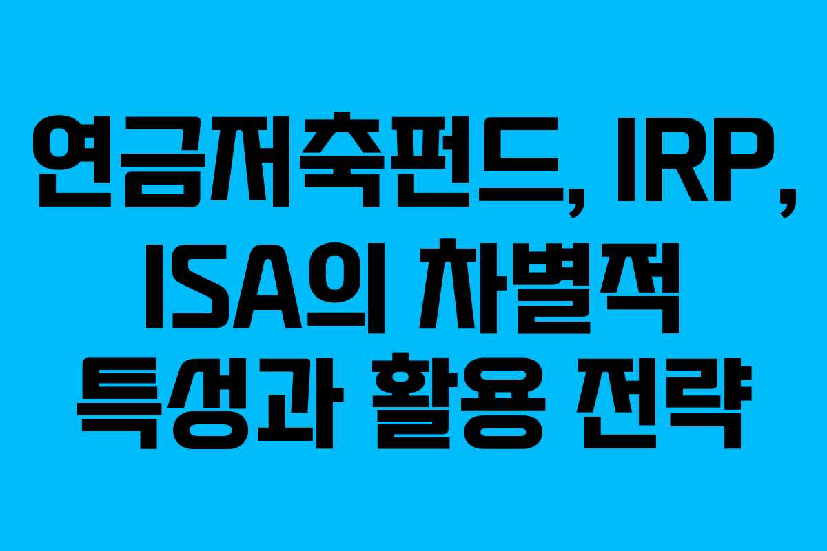 연금저축펀드, IRP, ISA의 차별적 특성과 활용 전략