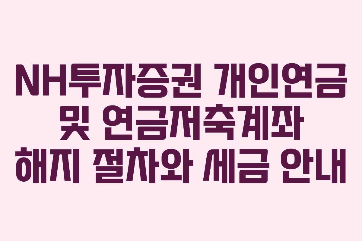 NH투자증권 개인연금 및 연금저축계좌 해지 절차와 세금 안내