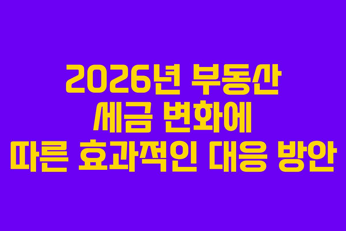 2026년 부동산 세금 변화에 따른 효과적인 대응 방안