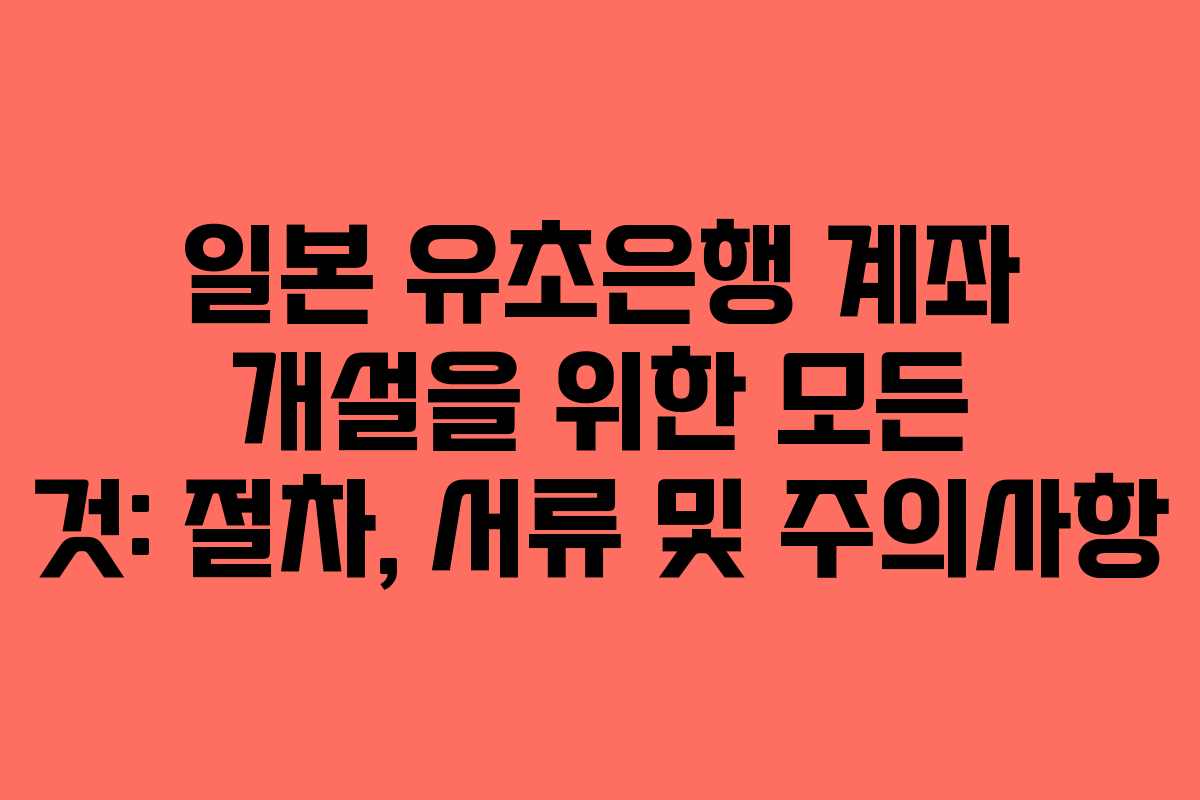일본 유초은행 계좌 개설을 위한 모든 것: 절차, 서류 및 주의사항
