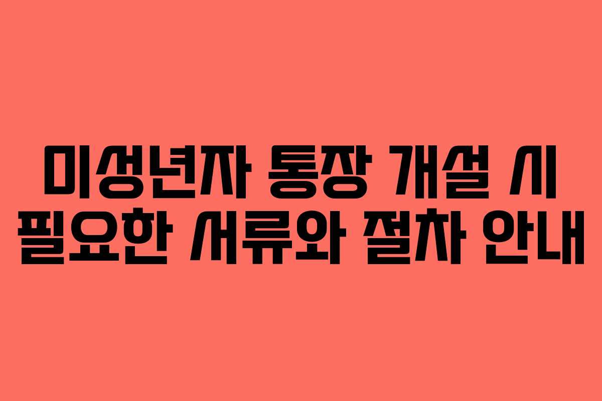 미성년자 통장 개설 시 필요한 서류와 절차 안내