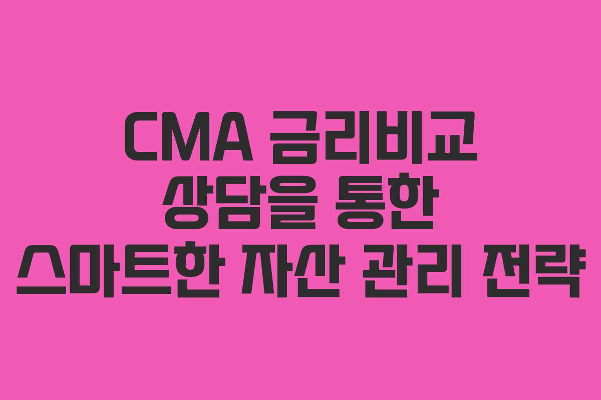 CMA 금리비교 상담을 통한 스마트한 자산 관리 전략