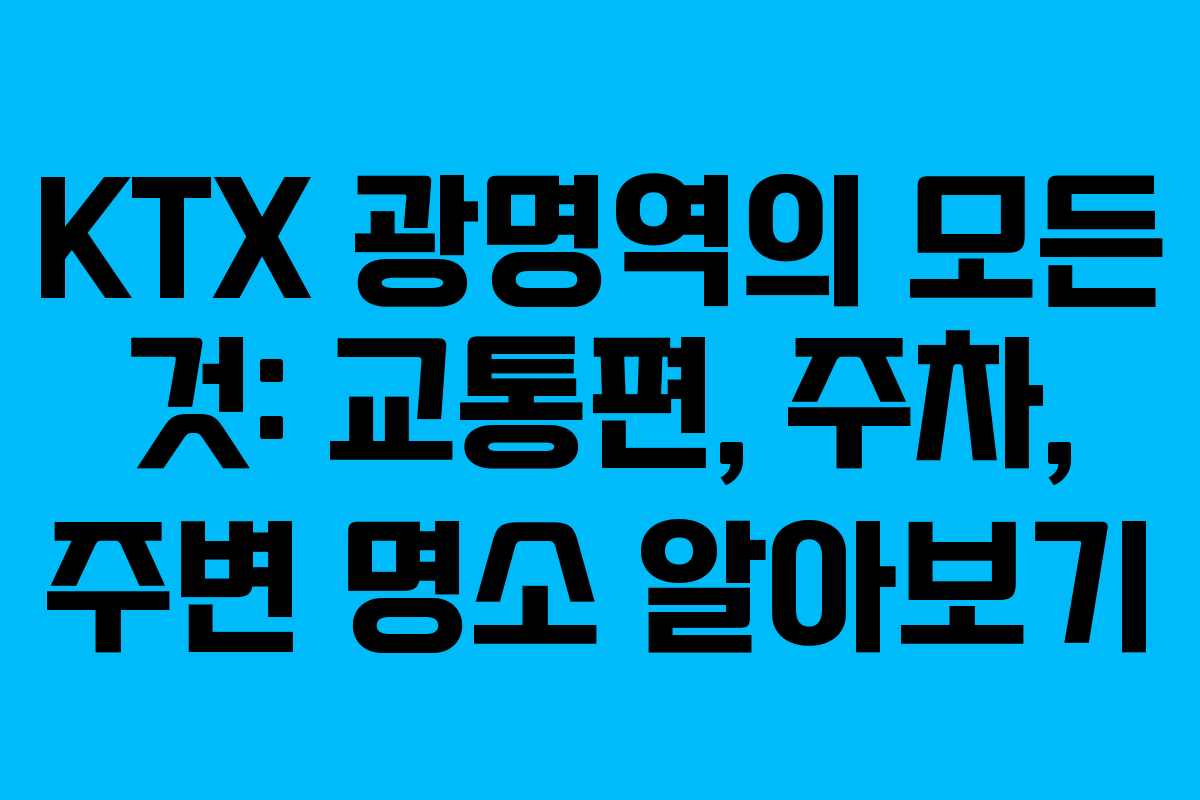 KTX 광명역의 모든 것: 교통편, 주차, 주변 명소 알아보기