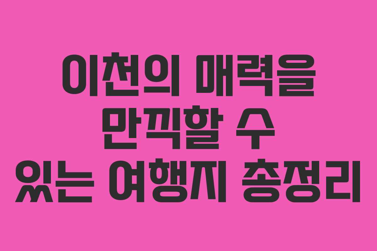 이천의 매력을 만끽할 수 있는 여행지 총정리