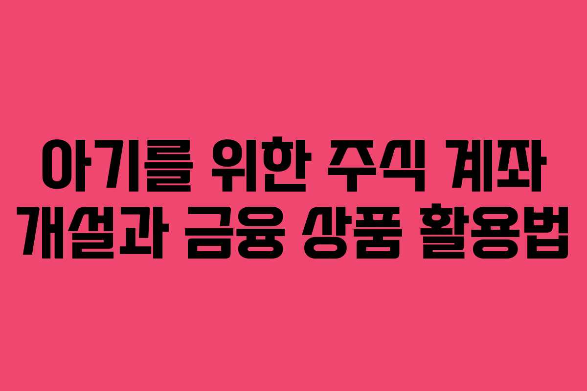 아기를 위한 주식 계좌 개설과 금융 상품 활용법