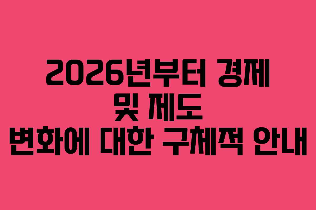 2026년부터 경제 및 제도 변화에 대한 구체적 안내