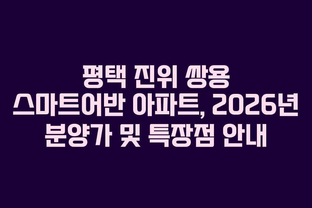 평택 진위 쌍용 스마트어반 아파트, 2026년 분양가 및 특장점 안내